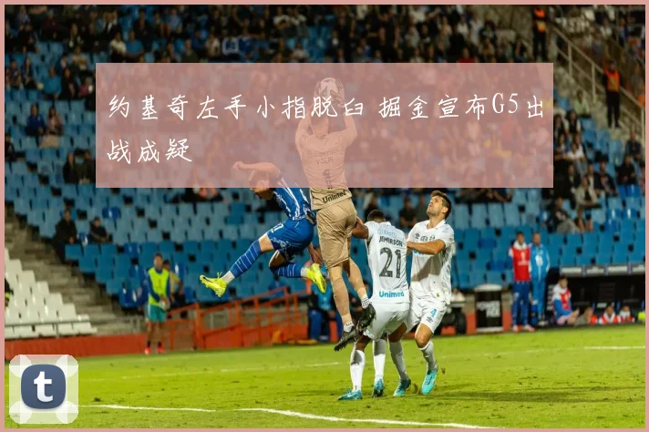 约基奇左手小指脱臼 掘金宣布G5出战成疑