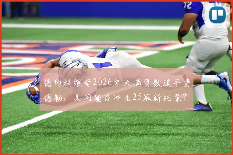 德约科维奇2026年大满贯数追平费德勒，美网能否冲击25冠新纪录？